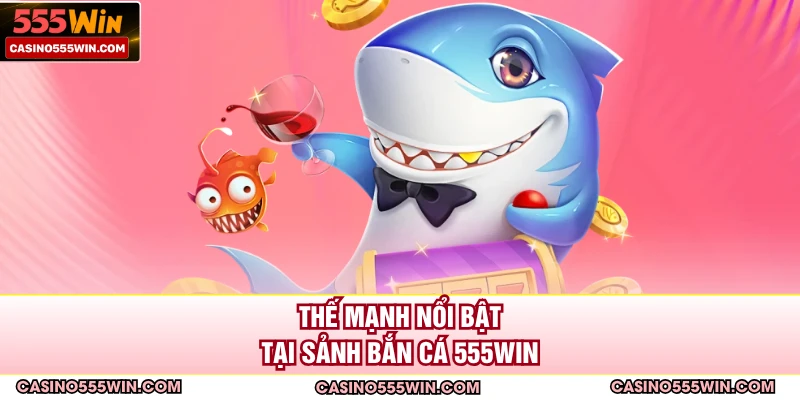 Thế mạnh nổi bật tại sảnh bắn cá 555win