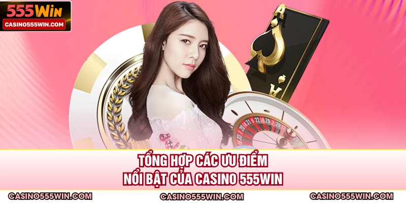 Tổng hợp các ưu điểm nổi bật của Casino 555WIN